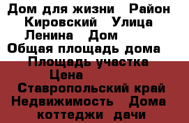 Дом для жизни › Район ­ Кировский › Улица ­ Ленина › Дом ­ 137 › Общая площадь дома ­ 82 › Площадь участка ­ 10 › Цена ­ 470 000 - Ставропольский край Недвижимость » Дома, коттеджи, дачи продажа   